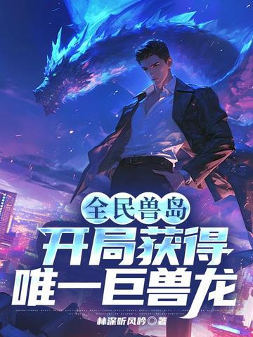 全民兽岛:开局获得唯一巨兽龙全文免费阅读
