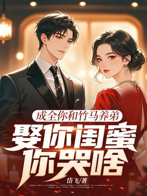 成全你和竹马养弟,娶你闺蜜你哭啥全文免费阅读
