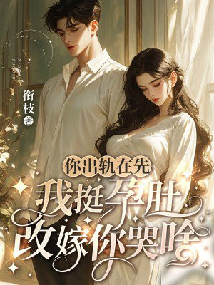 你出轨在先,我挺孕肚改嫁你哭啥全文免费阅读