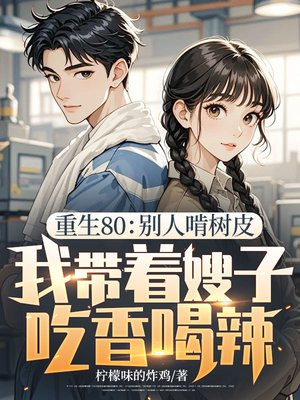 重生80:别人啃树皮,我带着嫂子吃香喝辣全文免费阅读