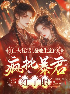 亡夫复活!逼她生崽的疯批暴君红了眼!全文免费阅读